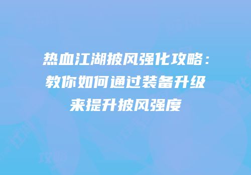 热血江湖披风强化攻略：教你如何通过装备升级来提升披风强度
