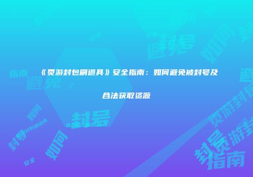 《页游封包刷道具》安全指南：如何避免被封号及合法获取资源