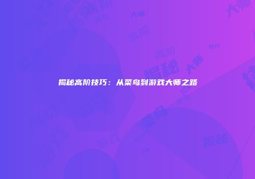 揭秘高阶技巧：从菜鸟到游戏大师之路
