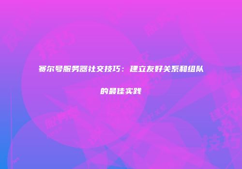 赛尔号服务器社交技巧：建立友好关系和组队的最佳实践