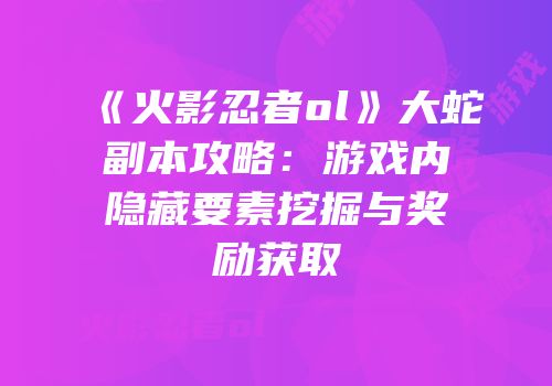 《火影忍者ol》大蛇副本攻略：游戏内隐藏要素挖掘与奖励获取