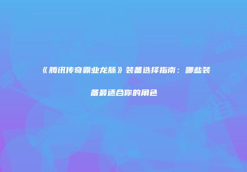 《腾讯传奇霸业龙脉》装备选择指南:哪些装备最适合你的角色