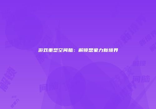 游戏重塑空间脑：解锁想象力新境界