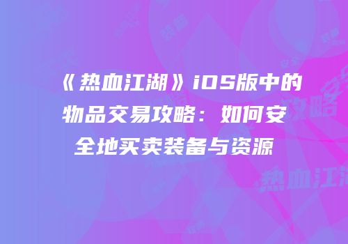 《热血江湖》iOS版中的物品交易攻略：如何安全地买卖装备与资源