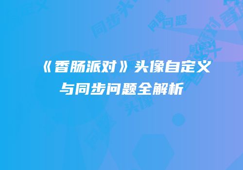 《香肠派对》头像自定义与同步问题全解析
