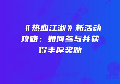 《热血江湖》新活动攻略：如何参与并获得丰厚奖励