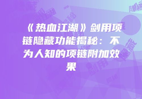 《热血江湖》剑用项链隐藏功能揭秘：不为人知的项链附加效果