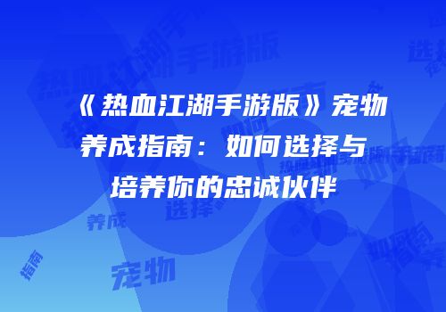 《热血江湖手游版》宠物养成指南：如何选择与培养你的忠诚伙伴