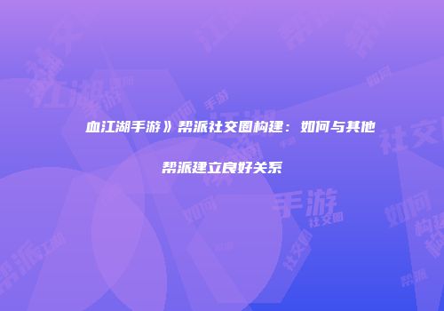 ��血江湖手游》帮派社交圈构建：如何与其他帮派建立良好关系