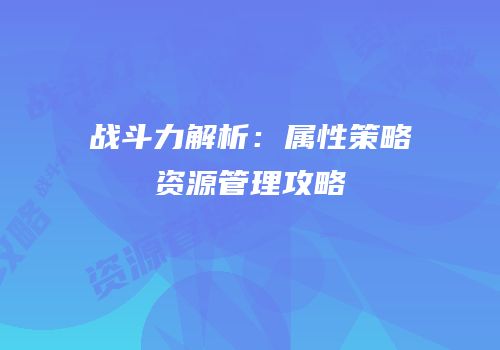 战斗力解析：属性策略资源管理攻略
