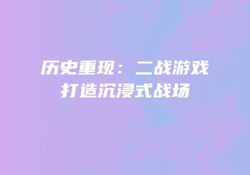 历史重现：二战游戏打造沉浸式战场
