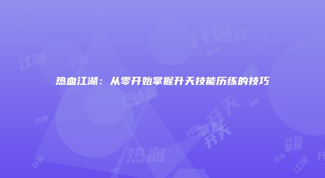 热血江湖：从零开始掌握升天技能历练的技巧