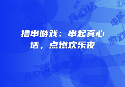 撸串游戏：串起真心话，点燃欢乐夜
