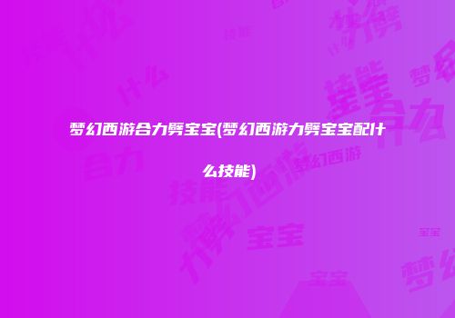 梦幻西游合力劈宝宝(梦幻西游力劈宝宝配什么技能)