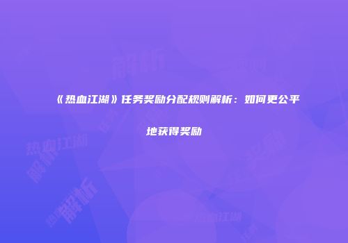 《热血江湖》任务奖励分配规则解析：如何更公平地获得奖励