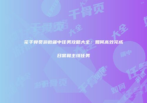 花千骨页游微端中任务攻略大全：如何高效完成日常和主线任务