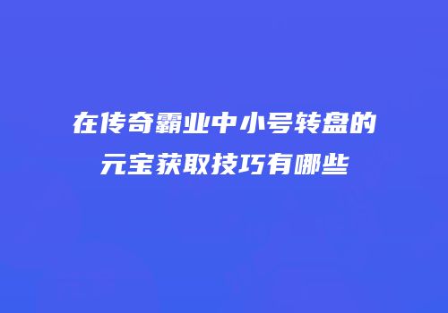 在传奇霸业中小号转盘的元宝获取技巧有哪些