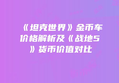 《坦克世界》金币车价格解析及《战地5》货币价值对比