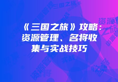 《三国之旅》攻略：资源管理、名将收集与实战技巧