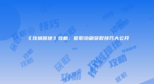 《攻城掠地》攻略：官职功勋获取技巧大公开