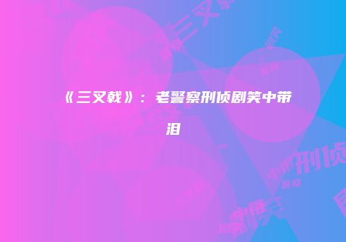 《三叉戟》：老警察刑侦剧笑中带泪