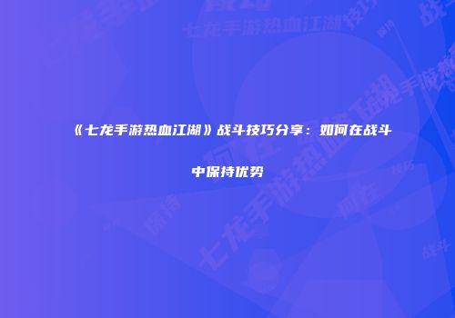 《七龙手游热血江湖》战斗技巧分享：如何在战斗中保持优势