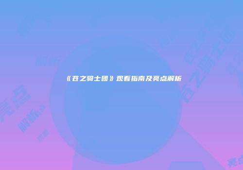 《苍之骑士团》观看指南及亮点解析
