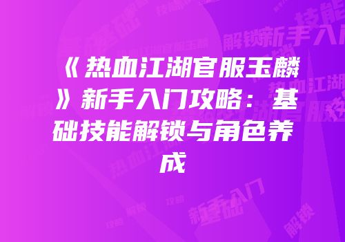 《热血江湖官服玉麟》新手入门攻略：基础技能解锁与角色养成