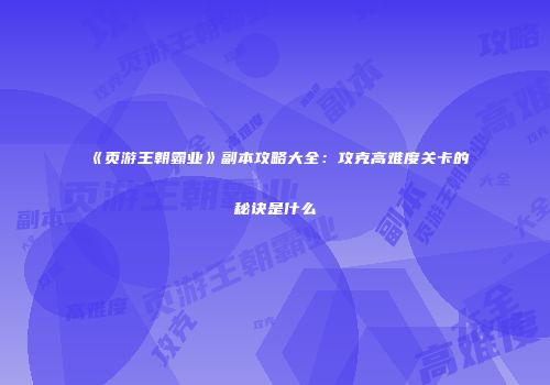 《页游王朝霸业》副本攻略大全：攻克高难度关卡的秘诀是什么