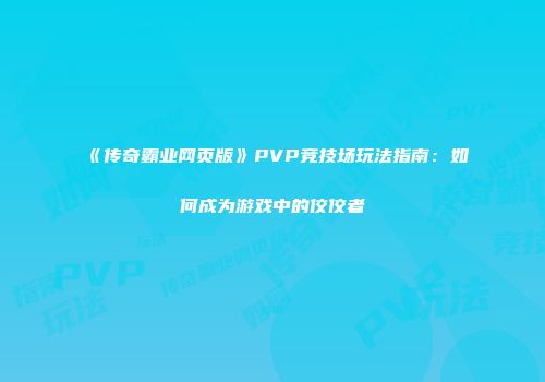 《传奇霸业网页版》PVP竞技场玩法指南：如何成为游戏中的佼佼者