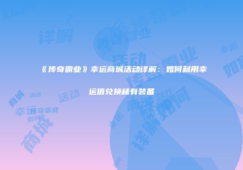 《传奇霸业》幸运商城活动详解：如何利用幸运值兑换稀有装备