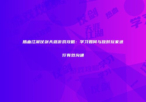 热血江湖仗剑天涯游戏攻略：学习如何与敌对玩家进行有效沟通