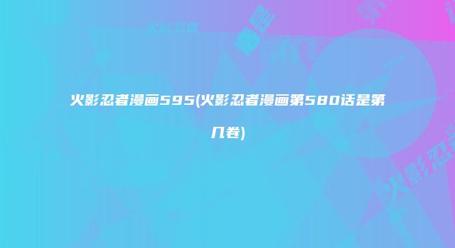 火影忍者漫画595(火影忍者漫画第580话是第几卷)