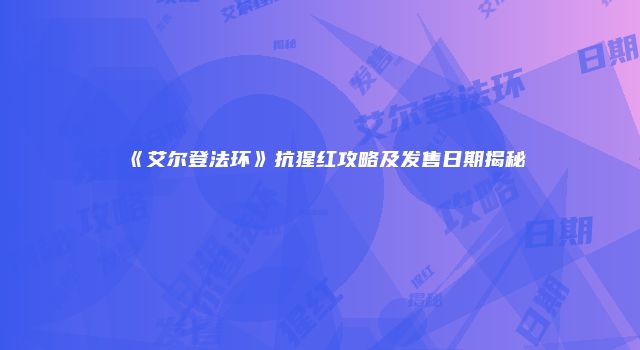 《艾尔登法环》抗猩红攻略及发售日期揭秘