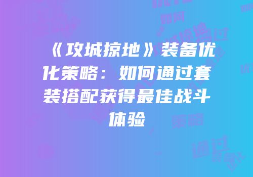 《攻城掠地》装备优化策略：如何通过套装搭配获得最佳战斗体验