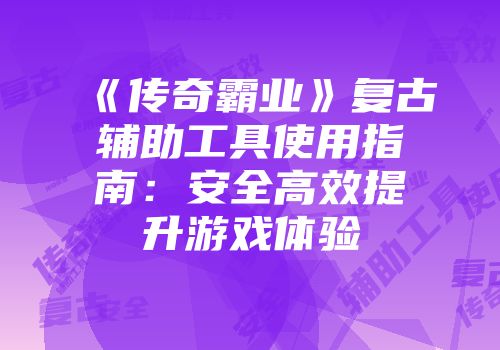 《传奇霸业》复古辅助工具使用指南：安全高效提升游戏体验