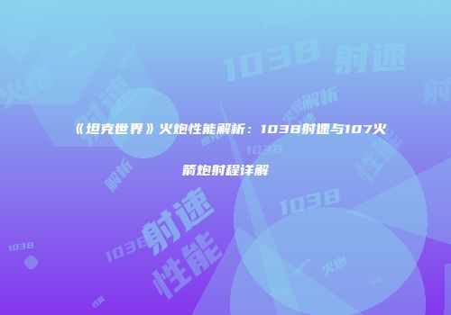 《坦克世界》火炮性能解析：103B射速与107火箭炮射程详解