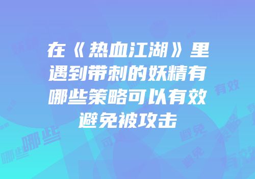 在《热血江湖》里遇到带刺的妖精有哪些策略可以有效避免被攻击