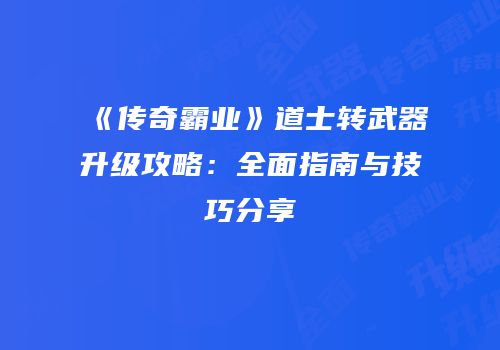 《传奇霸业》道士转武器升级攻略：全面指南与技巧分享