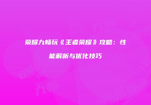 荣耀九畅玩《王者荣耀》攻略：性能解析与优化技巧