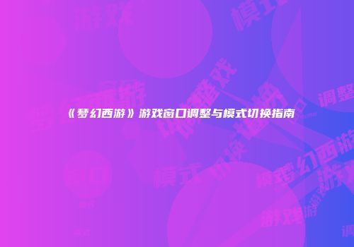 《梦幻西游》游戏窗口调整与模式切换指南
