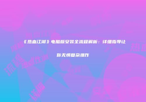 《热血江湖》电脑版安装全流程解析：详细指导让你无惧复杂操作