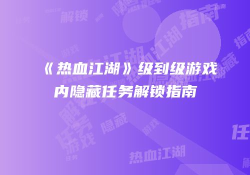 《热血江湖》级到级游戏内隐藏任务解锁指南