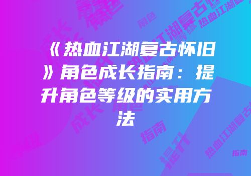 《热血江湖复古怀旧》角色成长指南：提升角色等级的实用方法
