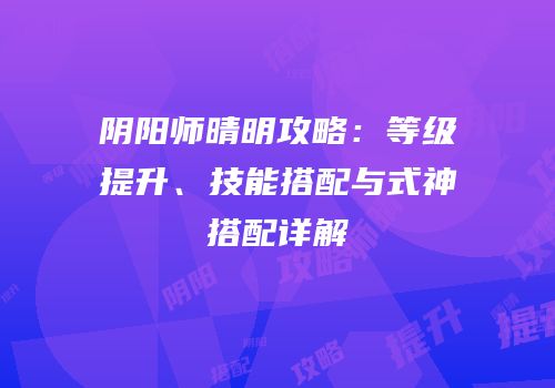 阴阳师晴明攻略：等级提升、技能搭配与式神搭配详解