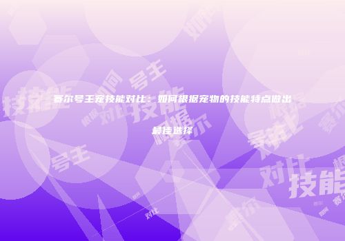 赛尔号主宠技能对比：如何根据宠物的技能特点做出最佳选择