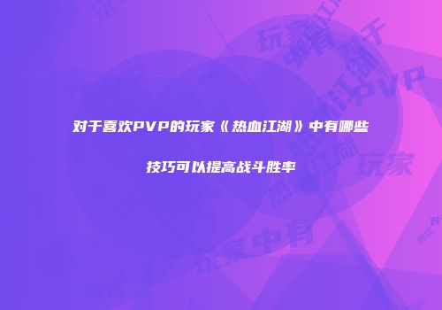 对于喜欢PVP的玩家《热血江湖》中有哪些技巧可以提高战斗胜率