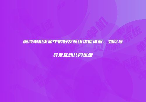 魔域单机页游中的好友系统功能详解：如何与好友互动共同进步