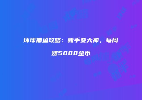 环球捕鱼攻略：新手变大神，每周赚5000金币