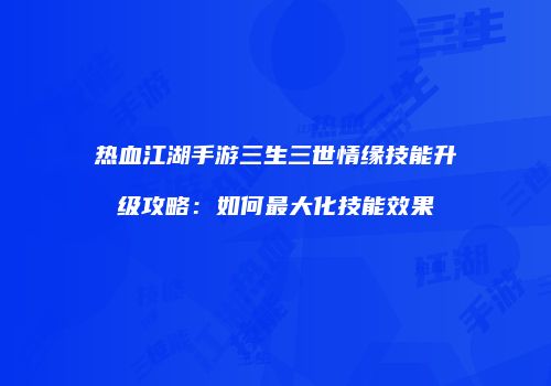 热血江湖手游三生三世情缘技能升级攻略：如何最大化技能效果